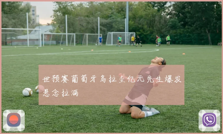 世预赛葡萄牙乌拉圭亿元先生爆发悬念拉满