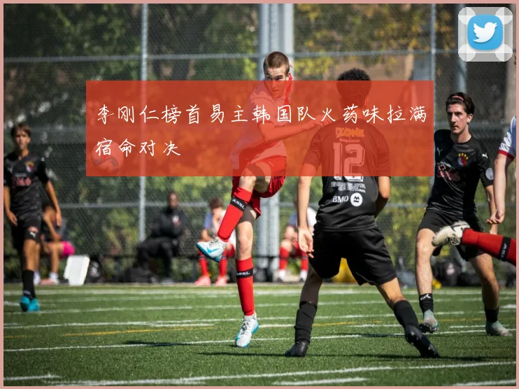 李刚仁榜首易主韩国队火药味拉满宿命对决