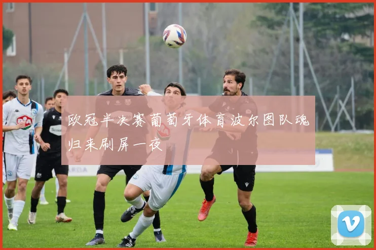 欧冠半决赛葡萄牙体育波尔图队魂归来刷屏一夜