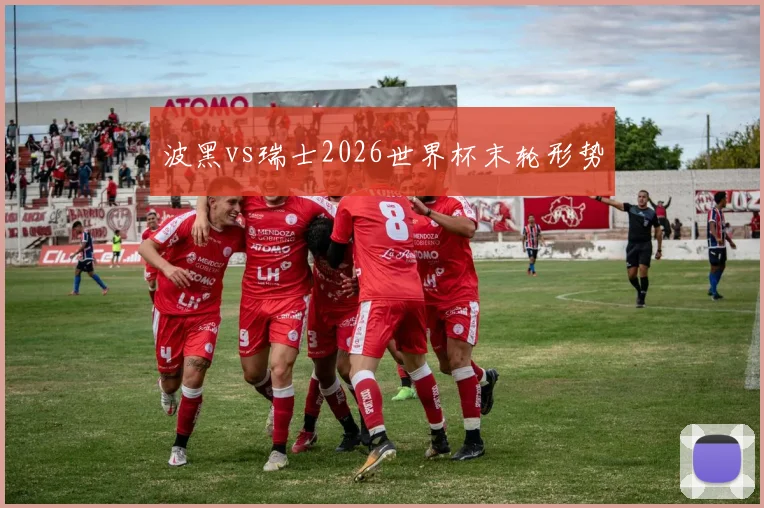 波黑vs瑞士2026世界杯末轮形势