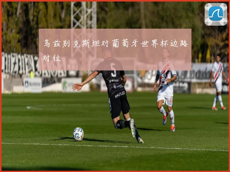 乌兹别克斯坦对葡萄牙世界杯边路对位