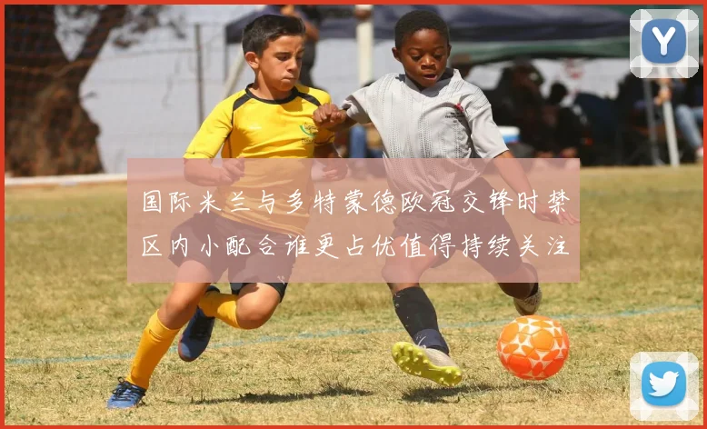 国际米兰与多特蒙德欧冠交锋时禁区内小配合谁更占优值得持续关注