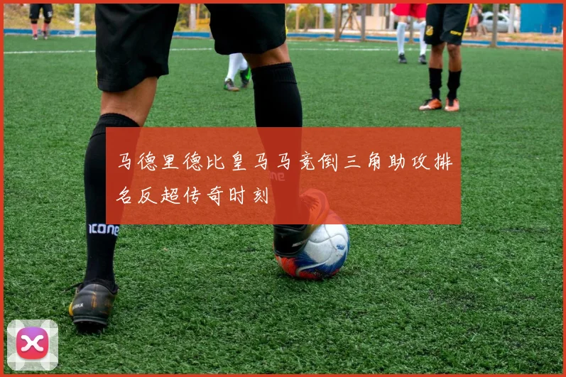 马德里德比皇马马竞倒三角助攻排名反超传奇时刻
