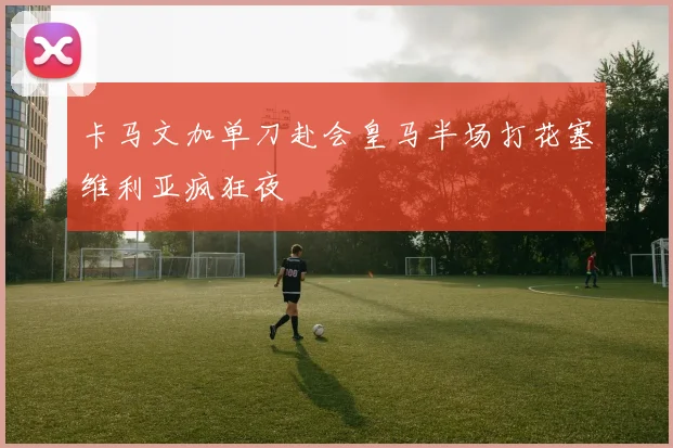 卡马文加单刀赴会皇马半场打花塞维利亚疯狂夜