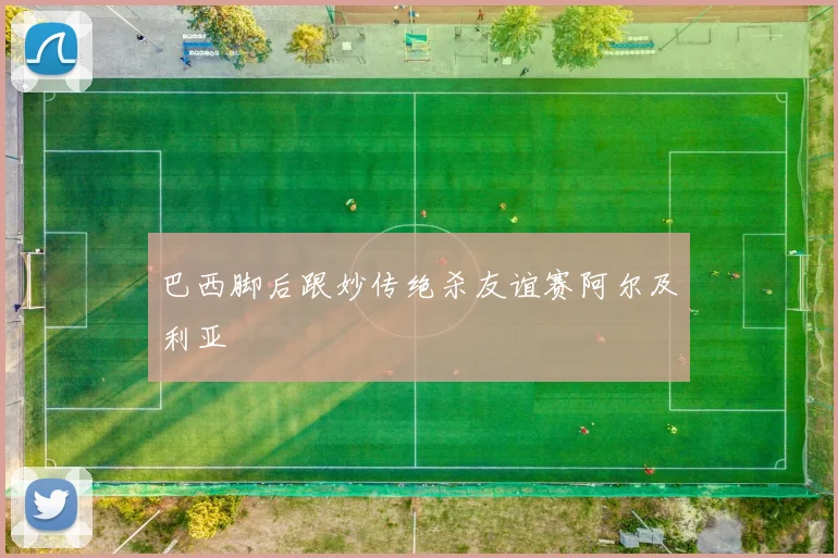 巴西脚后跟妙传绝杀友谊赛阿尔及利亚