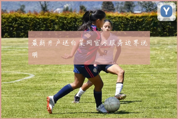 最新开户送白菜网官方服务边界说明