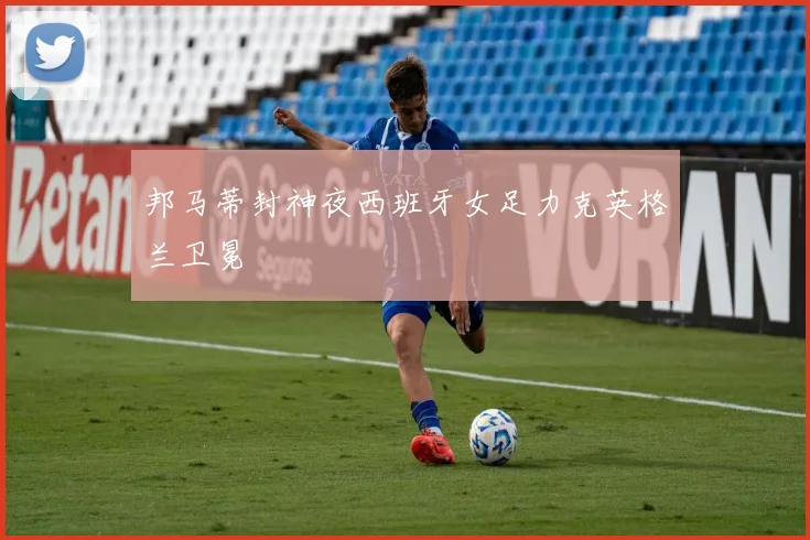 邦马蒂封神夜西班牙女足力克英格兰卫冕