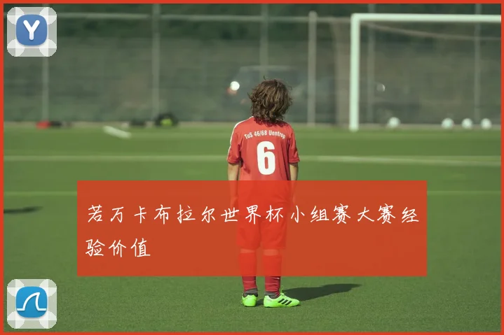 若万卡布拉尔世界杯小组赛大赛经验价值