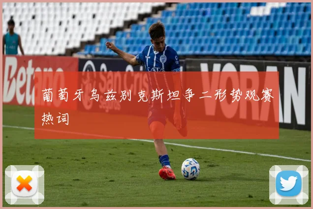 葡萄牙乌兹别克斯坦争二形势观赛热词