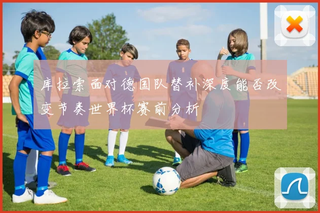 库拉索面对德国队替补深度能否改变节奏世界杯赛前分析