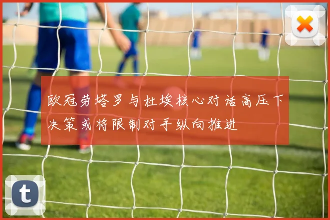 欧冠劳塔罗与杜埃核心对话高压下决策或将限制对手纵向推进