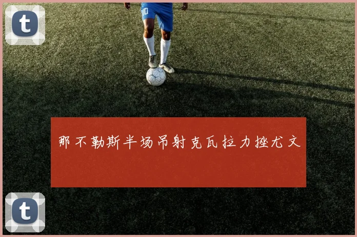 那不勒斯半场吊射克瓦拉力挫尤文