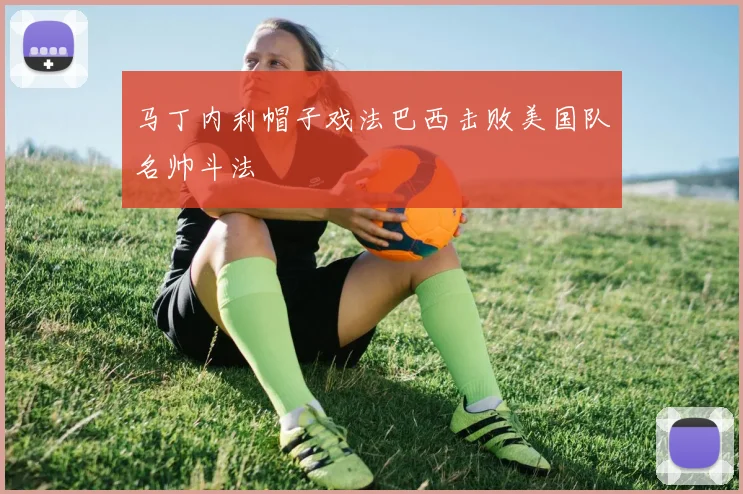 马丁内利帽子戏法巴西击败美国队名帅斗法