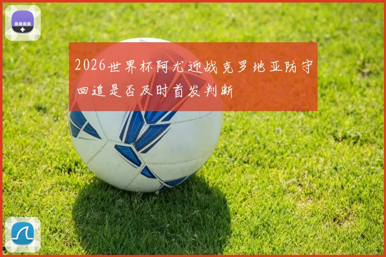 2026世界杯阿尤迎战克罗地亚防守回追是否及时首发判断