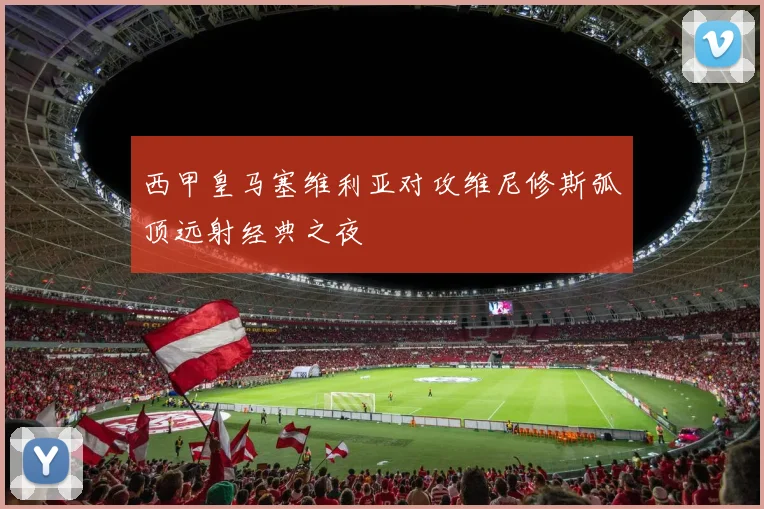 西甲皇马塞维利亚对攻维尼修斯弧顶远射经典之夜