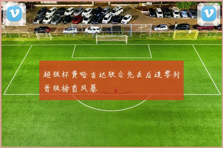 超级杯费哈吉达联合先丢后追零封晋级榜首风暴