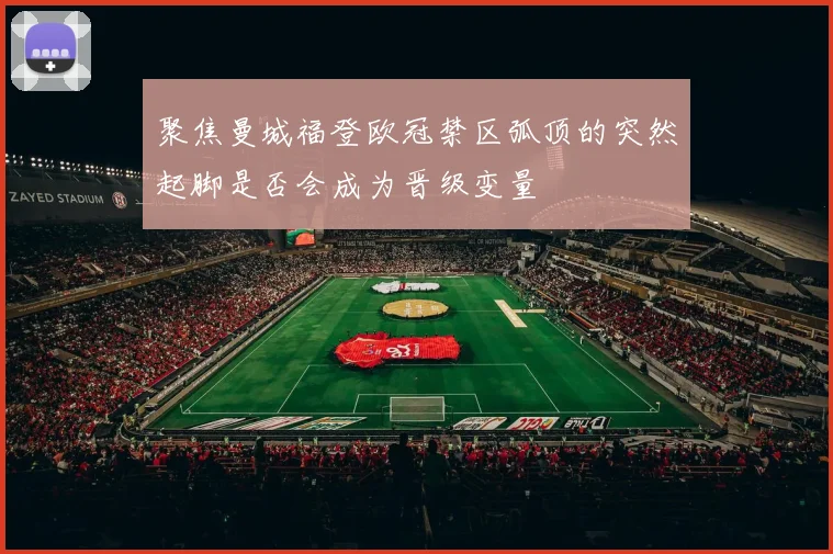 聚焦曼城福登欧冠禁区弧顶的突然起脚是否会成为晋级变量