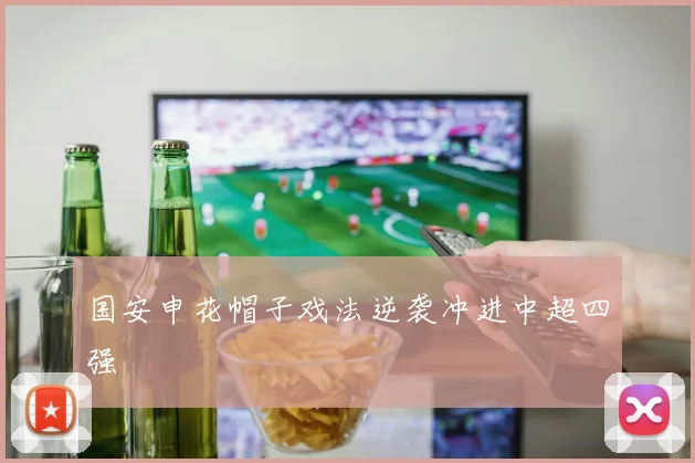 国安申花帽子戏法逆袭冲进中超四强