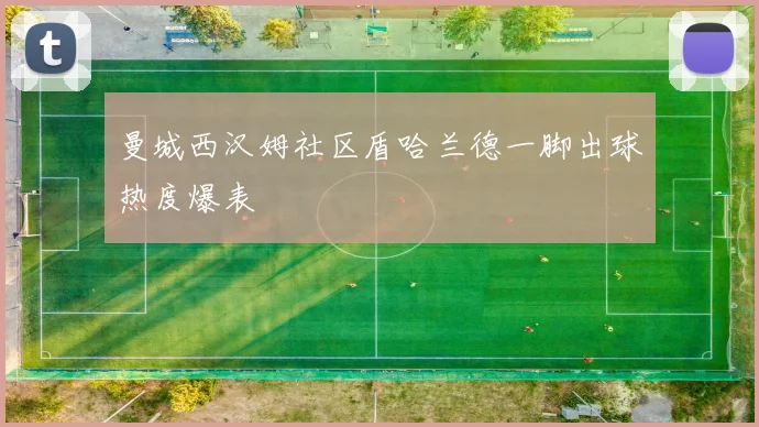 曼城西汉姆社区盾哈兰德一脚出球热度爆表