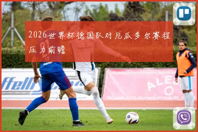2026世界杯德国队对厄瓜多尔赛程压力前瞻