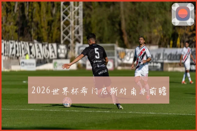 2026世界杯希门尼斯对南非前瞻