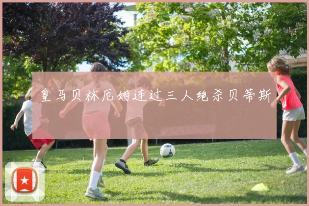皇马贝林厄姆连过三人绝杀贝蒂斯