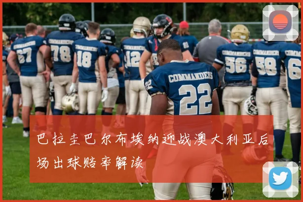 巴拉圭巴尔布埃纳迎战澳大利亚后场出球赔率解读