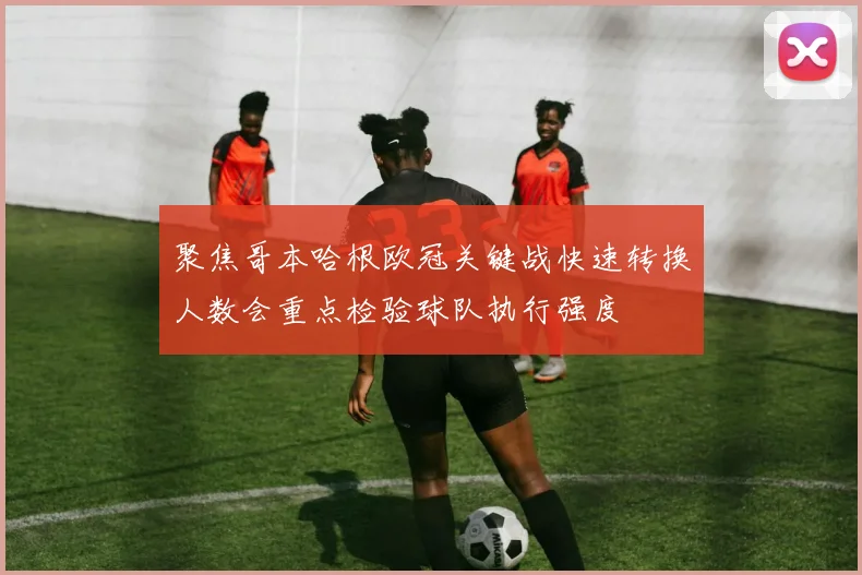 聚焦哥本哈根欧冠关键战快速转换人数会重点检验球队执行强度