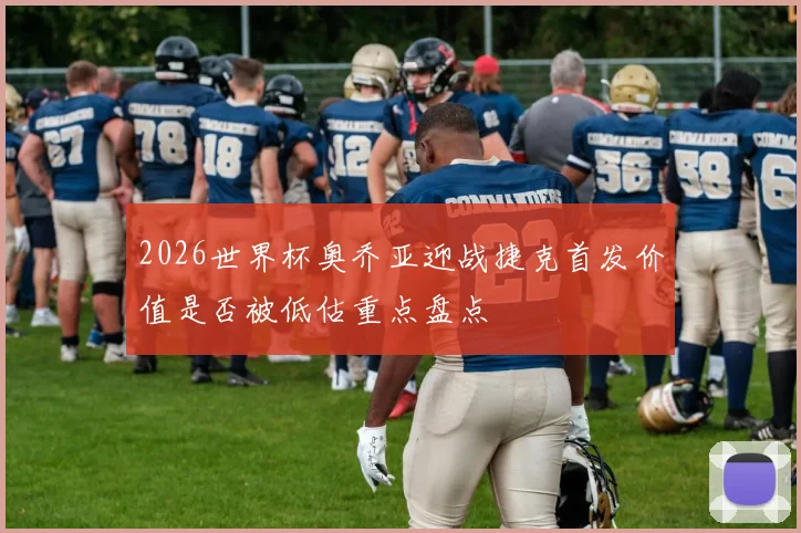 2026世界杯奥乔亚迎战捷克首发价值是否被低估重点盘点