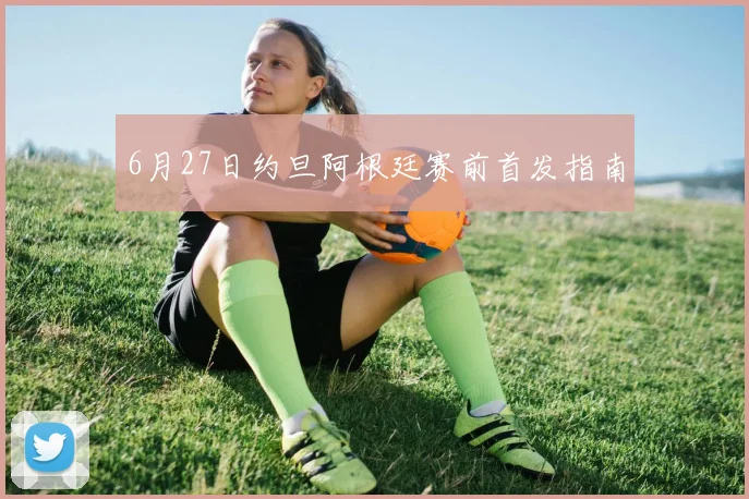 6月27日约旦阿根廷赛前首发指南