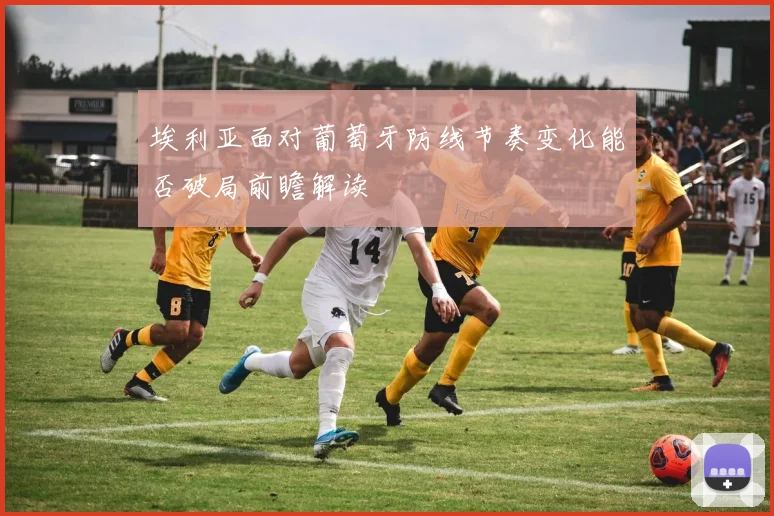 埃利亚面对葡萄牙防线节奏变化能否破局前瞻解读