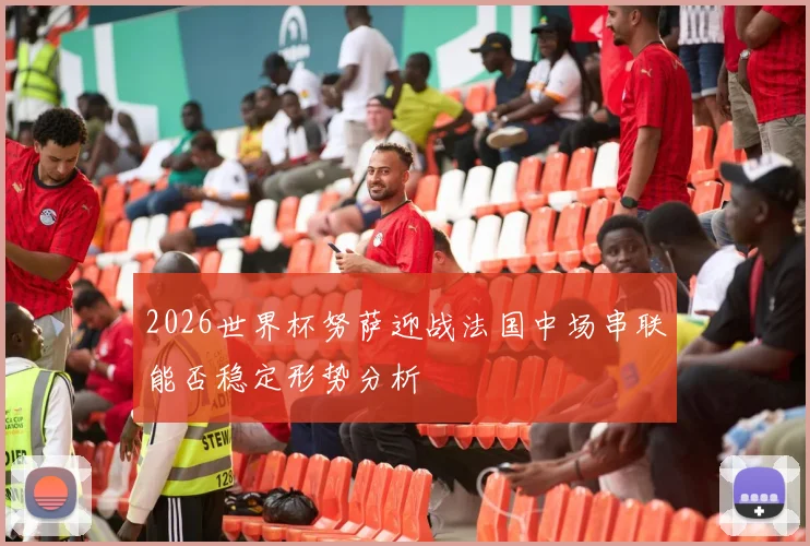 2026世界杯努萨迎战法国中场串联能否稳定形势分析