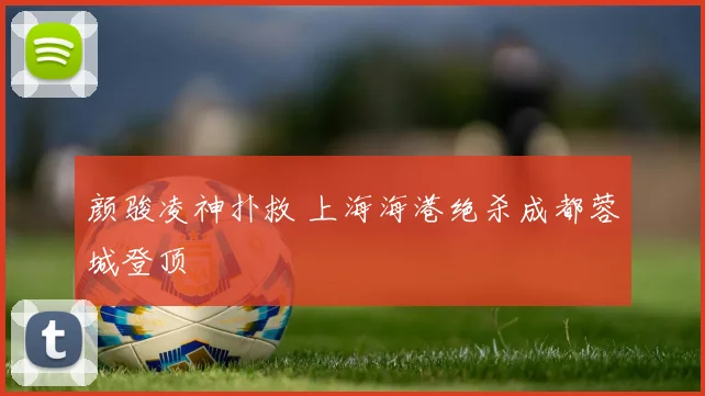 颜骏凌神扑救 上海海港绝杀成都蓉城登顶