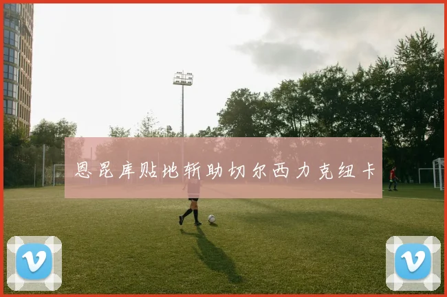 恩昆库贴地斩助切尔西力克纽卡