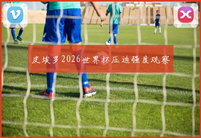 皮埃罗2026世界杯压迫强度观察