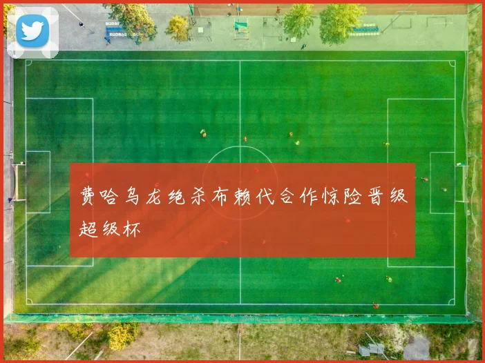 费哈乌龙绝杀布赖代合作惊险晋级超级杯