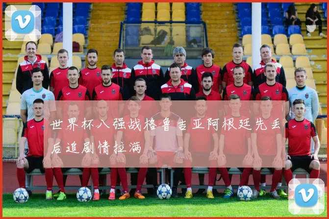 世界杯八强战格鲁吉亚阿根廷先丢后追剧情拉满