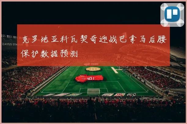 克罗地亚科瓦契奇迎战巴拿马后腰保护数据预测