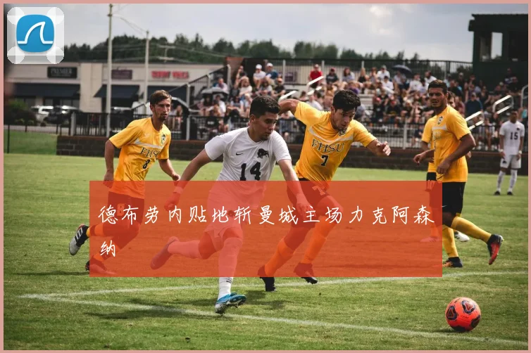 德布劳内贴地斩曼城主场力克阿森纳