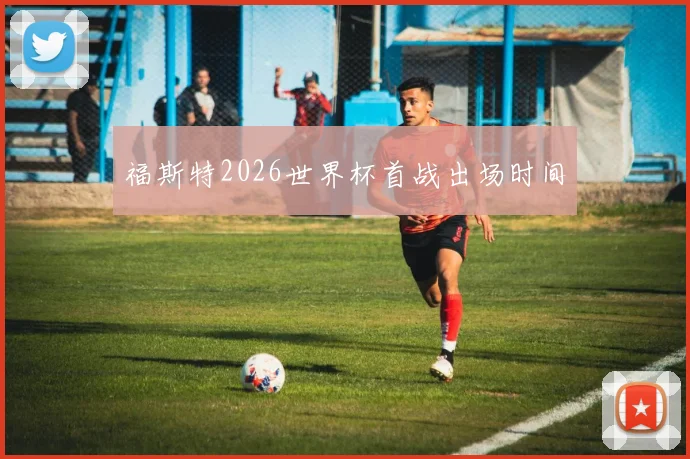 福斯特2026世界杯首战出场时间