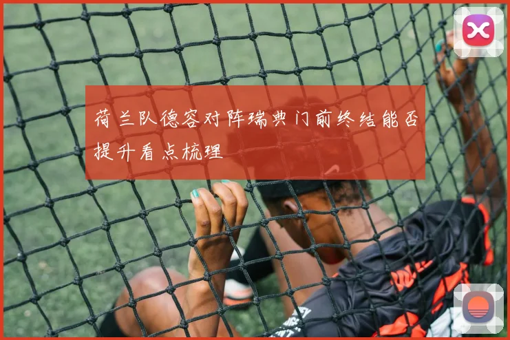 荷兰队德容对阵瑞典门前终结能否提升看点梳理