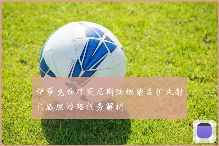 伊萨克面对突尼斯防线能否扩大射门威胁边路任务解析