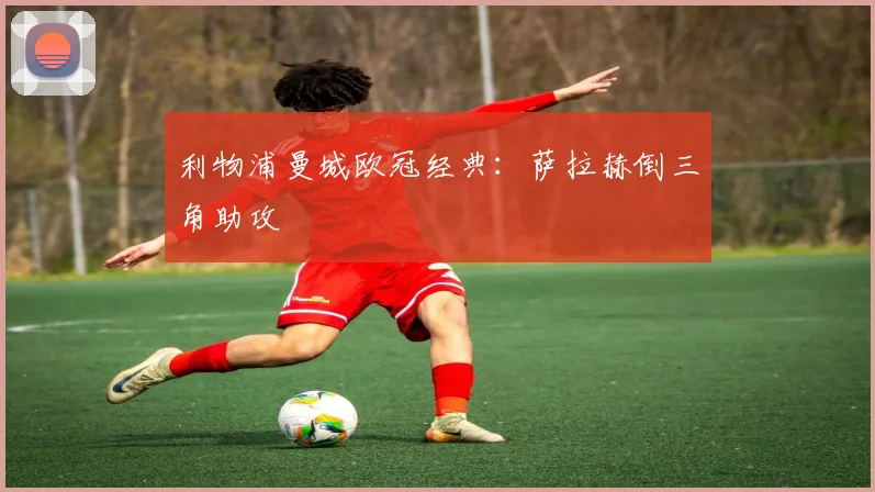 利物浦曼城欧冠经典：萨拉赫倒三角助攻