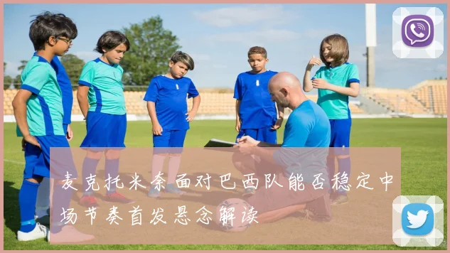 麦克托米奈面对巴西队能否稳定中场节奏首发悬念解读