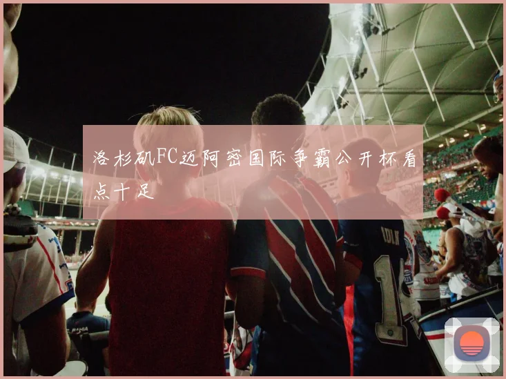 洛杉矶FC迈阿密国际争霸公开杯看点十足