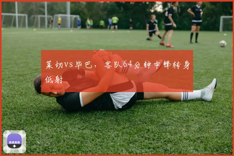 莱切vs毕巴，客队64分钟中锋转身低射