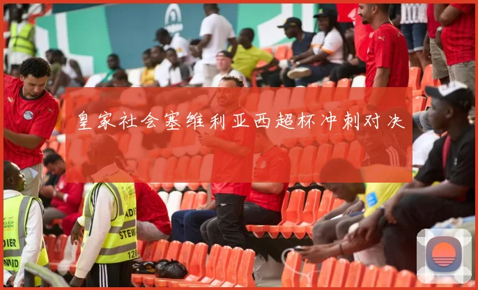 皇家社会塞维利亚西超杯冲刺对决