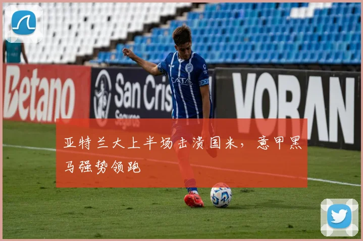 亚特兰大上半场击溃国米，意甲黑马强势领跑