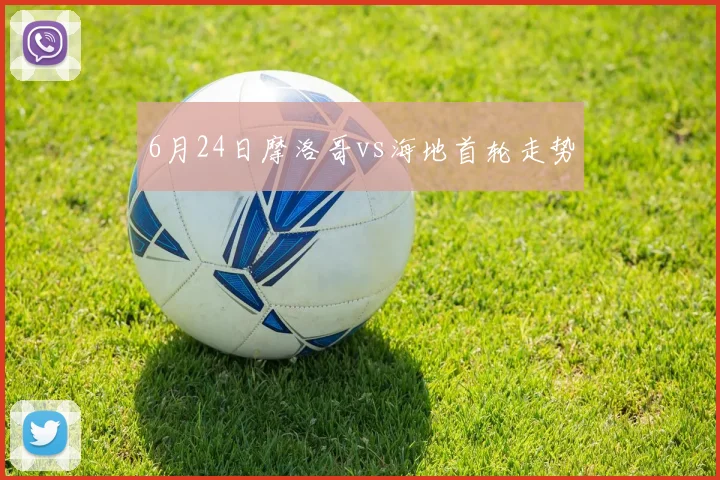 6月24日摩洛哥vs海地首轮走势