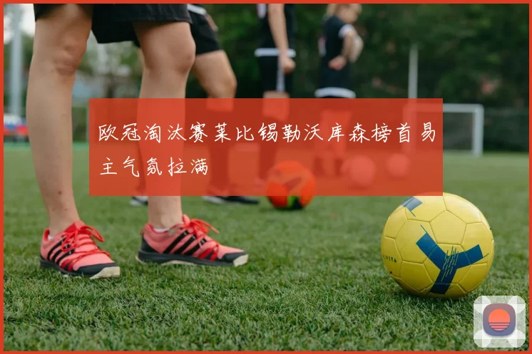 欧冠淘汰赛莱比锡勒沃库森榜首易主气氛拉满